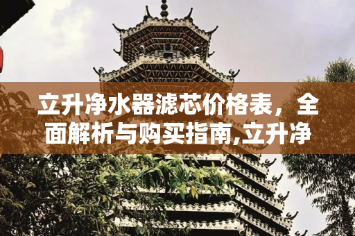 立升净水器滤芯价格表，全面解析与购买指南,立升净水器滤芯价格表
