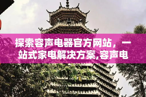探索容声电器官方网站，一站式家电解决方案,容声电器官方网站