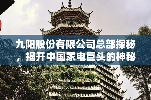 九阳股份有限公司总部探秘，揭开中国家电巨头的神秘面纱,九阳股份有限公司总部在哪里