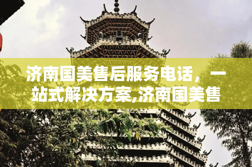 济南国美售后服务电话，一站式解决方案,济南国美售后服务电话