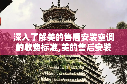 深入了解美的售后安装空调的收费标准,美的售后安装空调收费标准