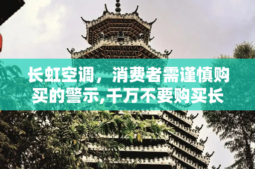 长虹空调，消费者需谨慎购买的警示,千万不要购买长虹空调