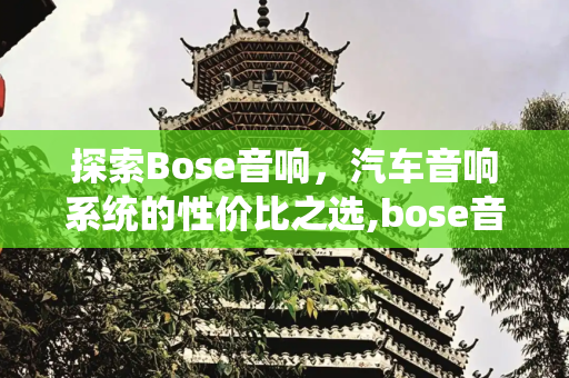 探索Bose音响，汽车音响系统的性价比之选,bose音响多少钱一套汽车