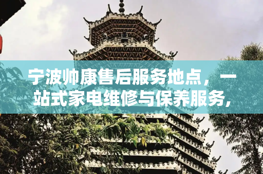 宁波帅康售后服务地点，一站式家电维修与保养服务,宁波帅康售后服务地点