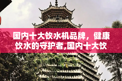 国内十大饮水机品牌，健康饮水的守护者,国内十大饮水机品牌