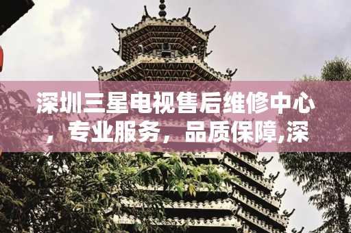 深圳三星电视售后维修中心，专业服务，品质保障,深圳三星电视售后维修中心