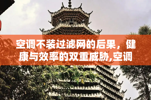 空调不装过滤网的后果，健康与效率的双重威胁,空调不装过滤网会怎么样