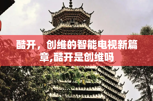 酷开，创维的智能电视新篇章,酷开是创维吗