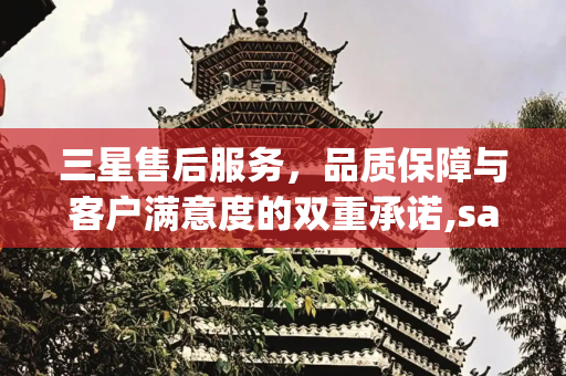 三星售后服务，品质保障与客户满意度的双重承诺,samsung售后