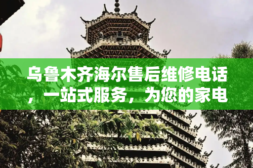 乌鲁木齐海尔售后维修电话，一站式服务，为您的家电保驾护航,乌鲁木齐海尔售后维修电话