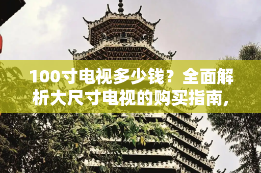 100寸电视多少钱？全面解析大尺寸电视的购买指南,100寸电视多少钱