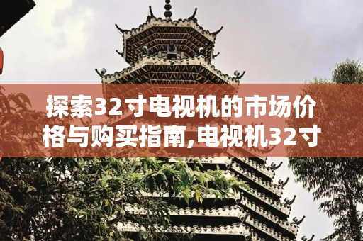 探索32寸电视机的市场价格与购买指南,电视机32寸多少钱一台