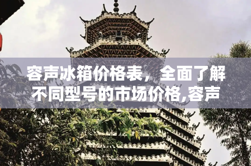 容声冰箱价格表，全面了解不同型号的市场价格,容声冰箱的价格表
