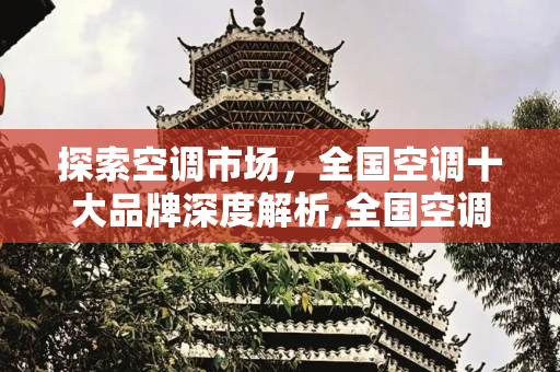 探索空调市场，全国空调十大品牌深度解析,全国空调十大品牌
