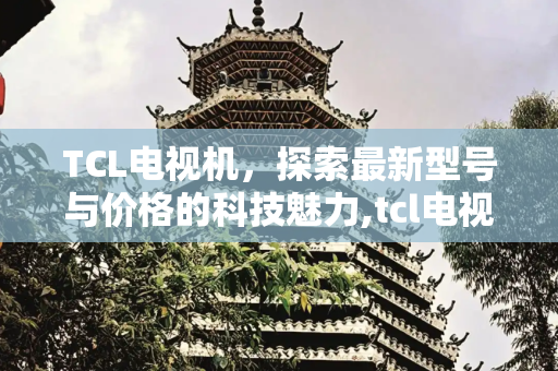 TCL电视机，探索最新型号与价格的科技魅力,tcl电视机最新的型号及价格