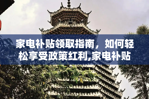 家电补贴领取指南，如何轻松享受政策红利,家电补贴怎么领取