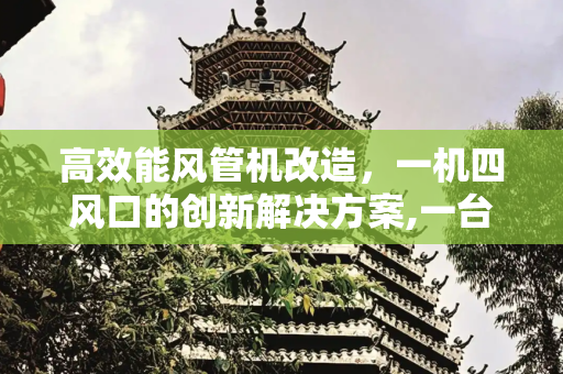 高效能风管机改造，一机四风口的创新解决方案,一台风管机改4个风口