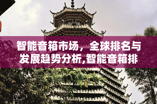 智能音箱市场，全球排名与发展趋势分析,智能音箱排名