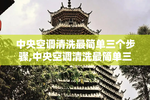 中央空调清洗最简单三个步骤,中央空调清洗最简单三个步骤