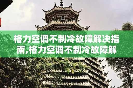 格力空调不制冷故障解决指南,格力空调不制冷故障解决