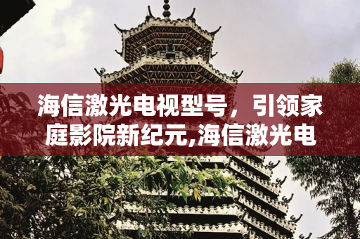 海信激光电视型号，引领家庭影院新纪元,海信激光电视型号