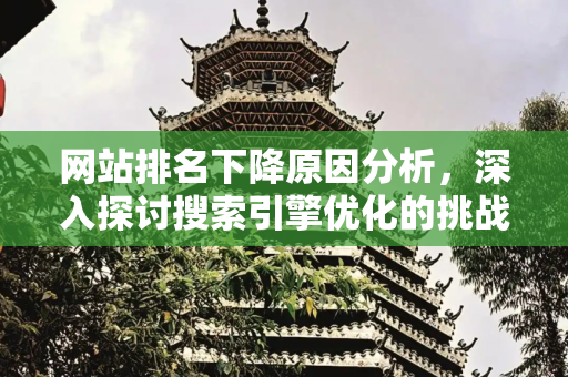 网站排名下降原因分析，深入探讨搜索引擎优化的挑战,网站排名下降原因