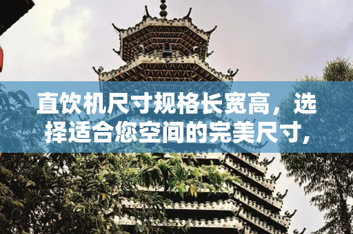 直饮机尺寸规格长宽高，选择适合您空间的完美尺寸,直饮机尺寸规格长宽高
