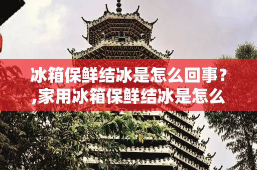 冰箱保鲜结冰是怎么回事？,家用冰箱保鲜结冰是怎么回事