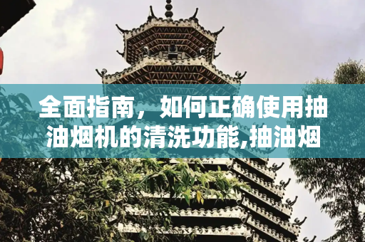全面指南，如何正确使用抽油烟机的清洗功能,抽油烟机清洗功能怎么使用方法