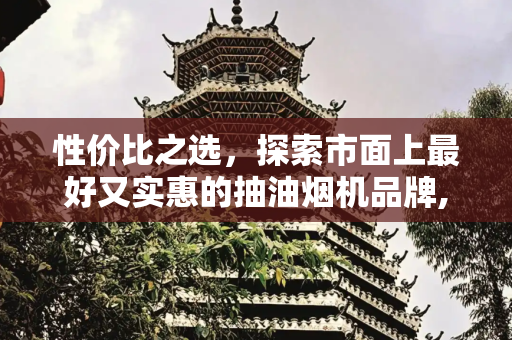 性价比之选，探索市面上最好又实惠的抽油烟机品牌,抽油烟机哪个牌子好又实惠
