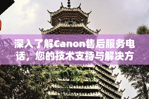 深入了解Canon售后服务电话，您的技术支持与解决方案中心,canon售后服务电话
