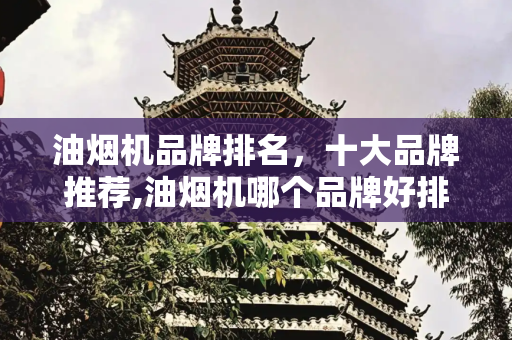 油烟机品牌排名，十大品牌推荐,油烟机哪个品牌好排名前十