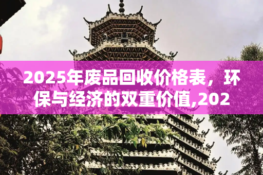 2025年废品回收价格表，环保与经济的双重价值,2025废品回收价格表