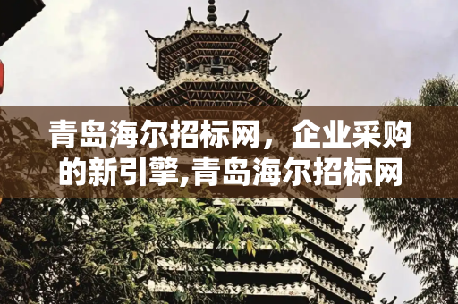 青岛海尔招标网，企业采购的新引擎,青岛海尔招标网