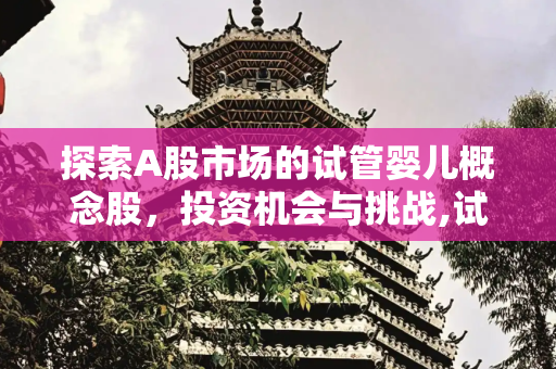 探索A股市场的试管婴儿概念股，投资机会与挑战,试管婴儿概念股a股