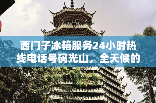 西门子冰箱服务24小时热线电话号码光山，全天候的家电支持,西门子冰箱服务24小时热线电话号码光山
