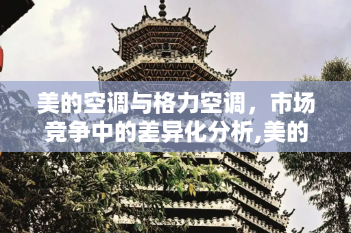 美的空调与格力空调，市场竞争中的差异化分析,美的空调为什么比不上格力