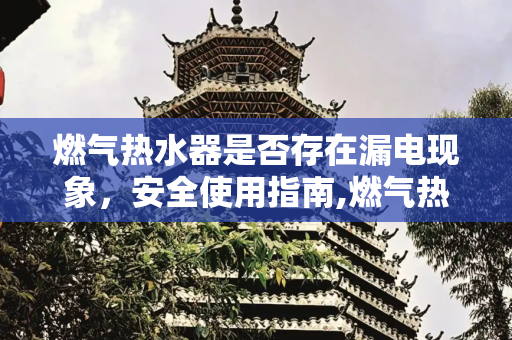 燃气热水器是否存在漏电现象，安全使用指南,燃气热水器有没漏电现象