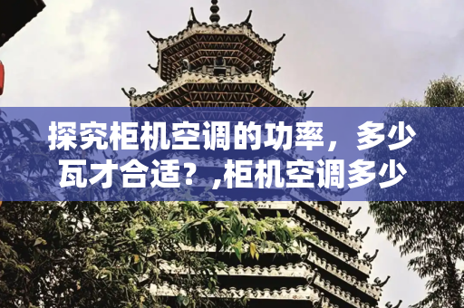 探究柜机空调的功率，多少瓦才合适？,柜机空调多少瓦