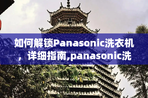 如何解锁Panasonic洗衣机，详细指南,panasonic洗衣机锁住了