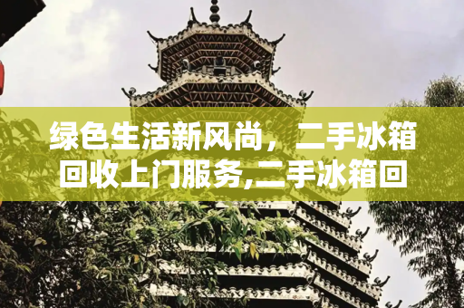 绿色生活新风尚，二手冰箱回收上门服务,二手冰箱回收上门