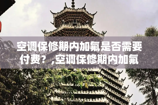 空调保修期内加氟是否需要付费？,空调保修期内加氟要钱吗