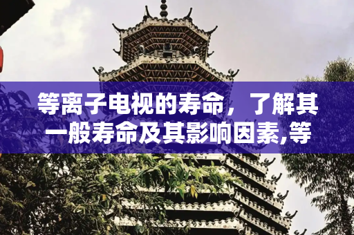 等离子电视的寿命，了解其一般寿命及其影响因素,等离子电视一般寿命
