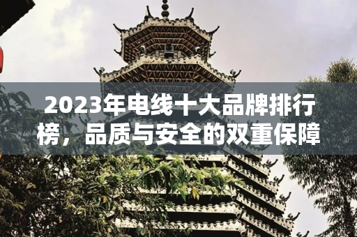 2023年电线十大品牌排行榜，品质与安全的双重保障,电线十大品牌排行榜