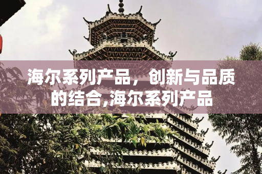 海尔系列产品，创新与品质的结合,海尔系列产品