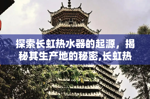 探索长虹热水器的起源，揭秘其生产地的秘密,长虹热水器是哪里生产