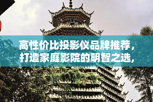 高性价比投影仪品牌推荐，打造家庭影院的明智之选,投影仪什么牌子的好性价比高