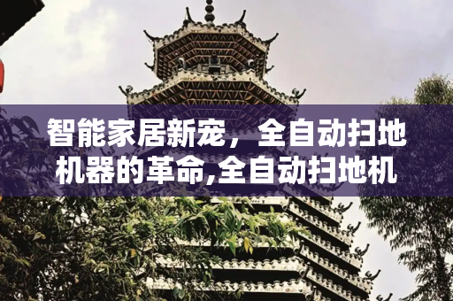 智能家居新宠，全自动扫地机器的革命,全自动扫地机器