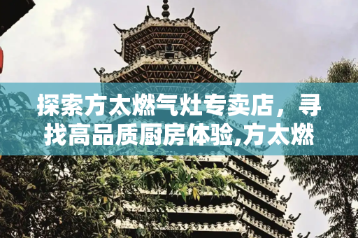 探索方太燃气灶专卖店，寻找高品质厨房体验,方太燃气灶专卖店地址