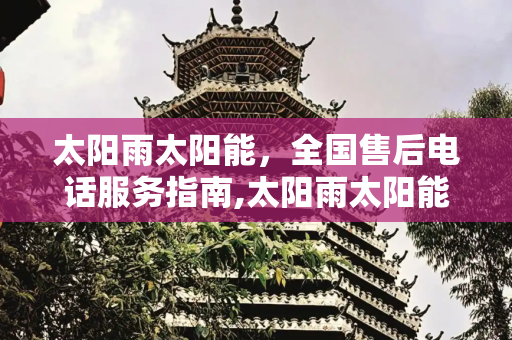 太阳雨太阳能，全国售后电话服务指南,太阳雨太阳能全国售后电话